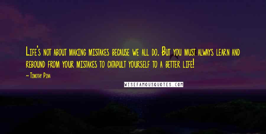 Timothy Pina Quotes: Life's not about making mistakes because we all do. But you must always learn and rebound from your mistakes to catapult yourself to a better life!