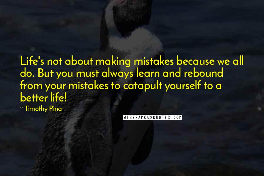 Timothy Pina Quotes: Life's not about making mistakes because we all do. But you must always learn and rebound from your mistakes to catapult yourself to a better life!