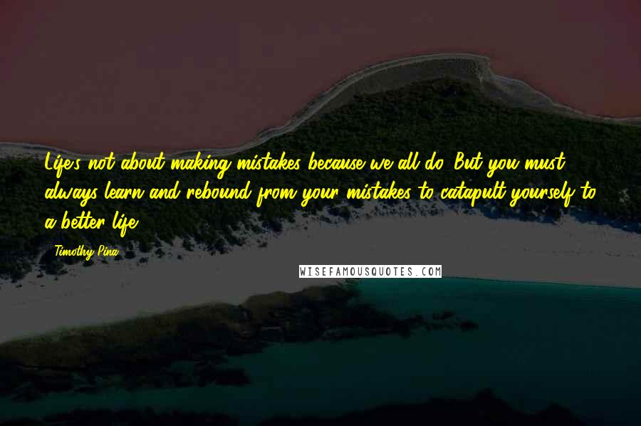 Timothy Pina Quotes: Life's not about making mistakes because we all do. But you must always learn and rebound from your mistakes to catapult yourself to a better life!