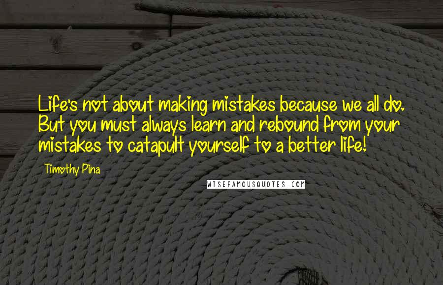 Timothy Pina Quotes: Life's not about making mistakes because we all do. But you must always learn and rebound from your mistakes to catapult yourself to a better life!