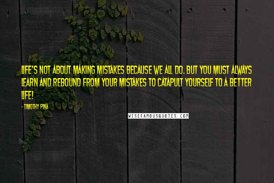 Timothy Pina Quotes: Life's not about making mistakes because we all do. But you must always learn and rebound from your mistakes to catapult yourself to a better life!