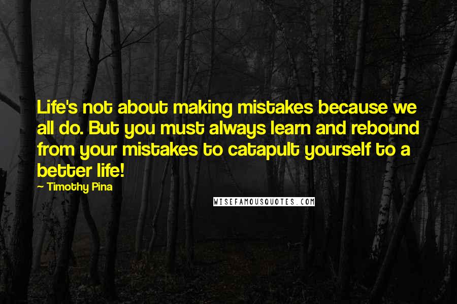 Timothy Pina Quotes: Life's not about making mistakes because we all do. But you must always learn and rebound from your mistakes to catapult yourself to a better life!