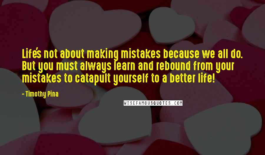 Timothy Pina Quotes: Life's not about making mistakes because we all do. But you must always learn and rebound from your mistakes to catapult yourself to a better life!