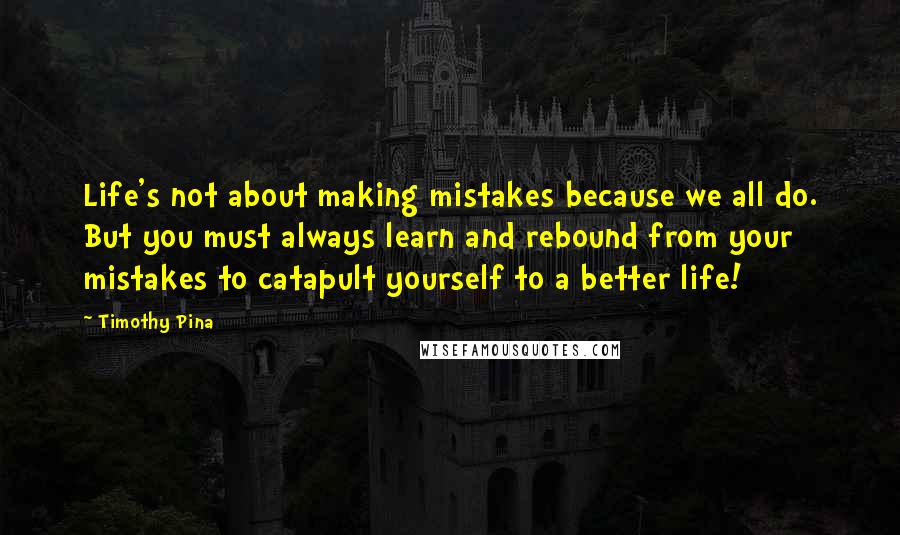 Timothy Pina Quotes: Life's not about making mistakes because we all do. But you must always learn and rebound from your mistakes to catapult yourself to a better life!