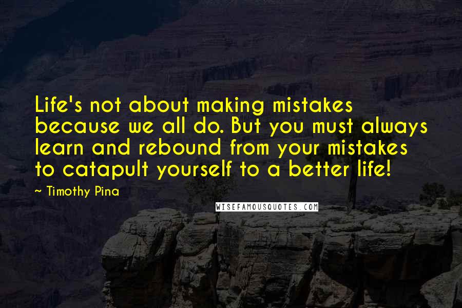Timothy Pina Quotes: Life's not about making mistakes because we all do. But you must always learn and rebound from your mistakes to catapult yourself to a better life!