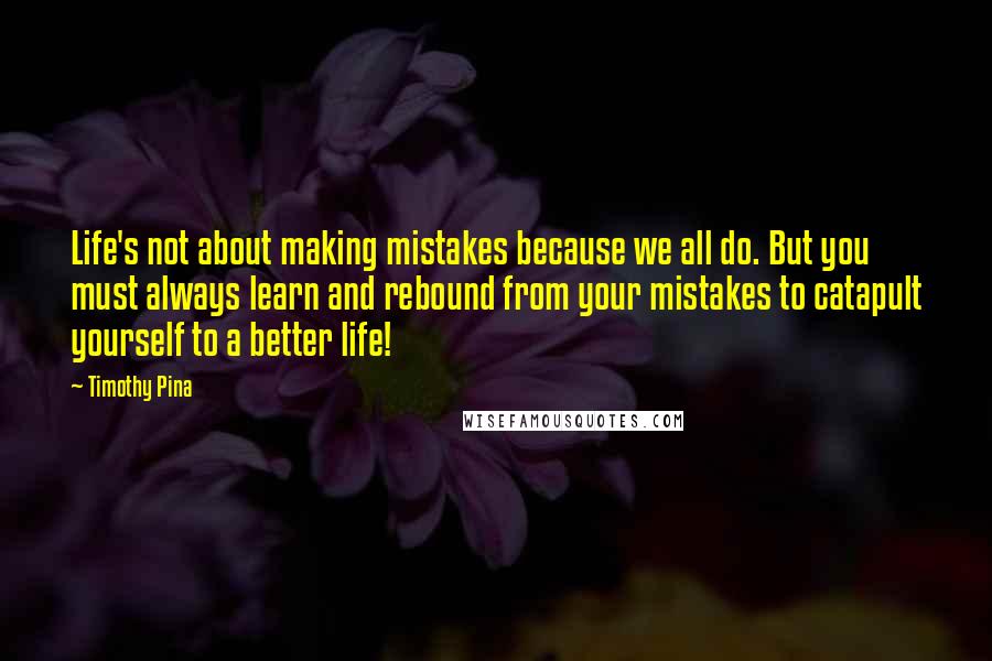 Timothy Pina Quotes: Life's not about making mistakes because we all do. But you must always learn and rebound from your mistakes to catapult yourself to a better life!