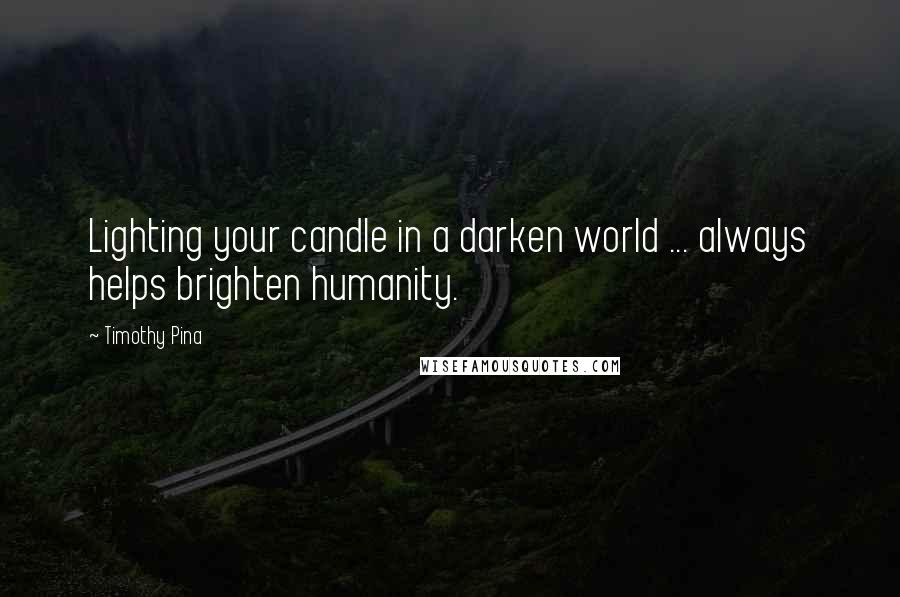 Timothy Pina Quotes: Lighting your candle in a darken world ... always helps brighten humanity.