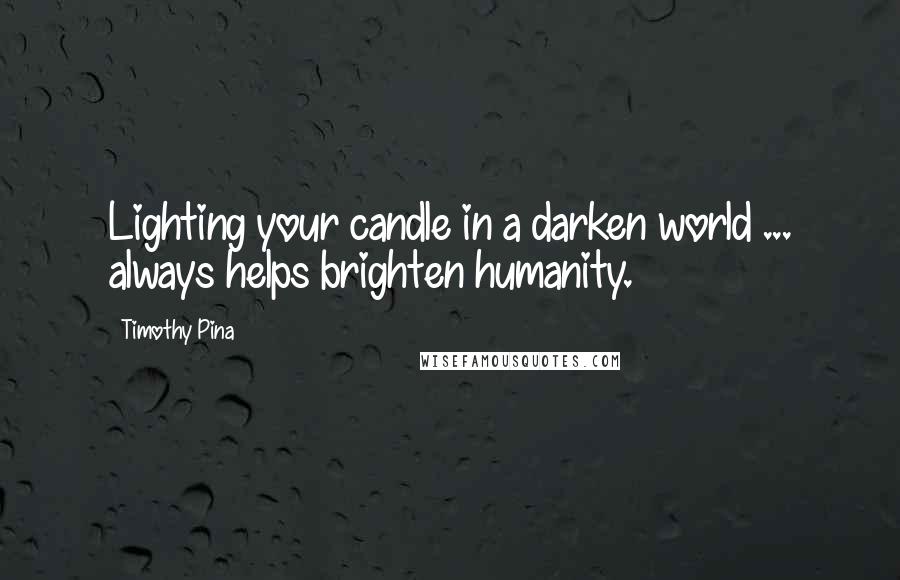 Timothy Pina Quotes: Lighting your candle in a darken world ... always helps brighten humanity.