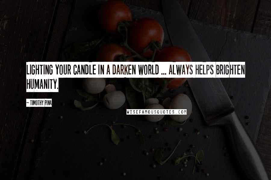 Timothy Pina Quotes: Lighting your candle in a darken world ... always helps brighten humanity.