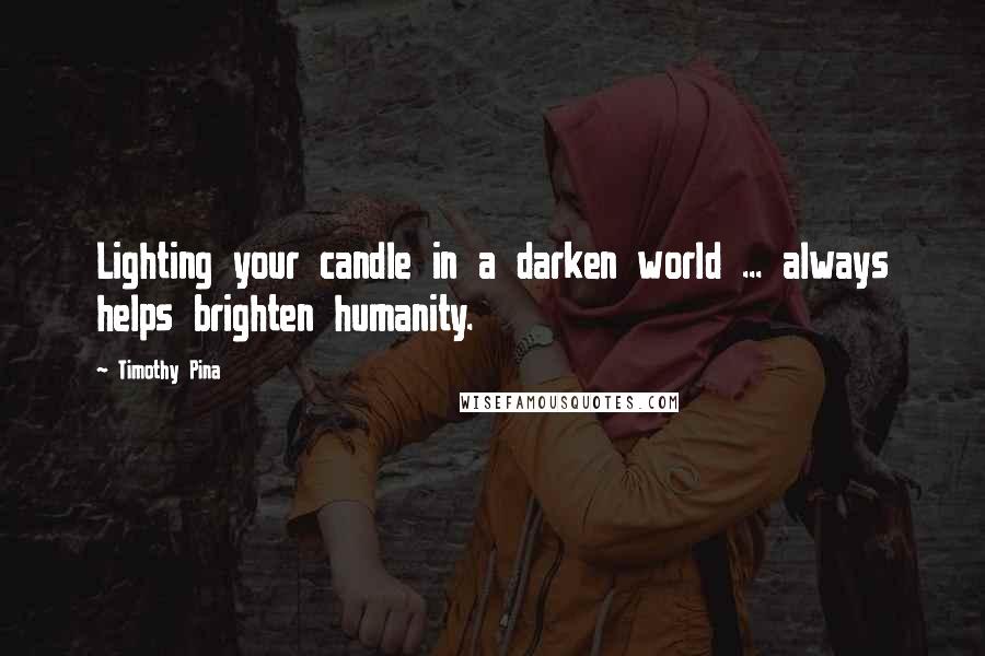 Timothy Pina Quotes: Lighting your candle in a darken world ... always helps brighten humanity.