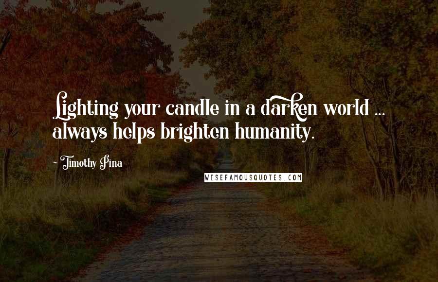 Timothy Pina Quotes: Lighting your candle in a darken world ... always helps brighten humanity.