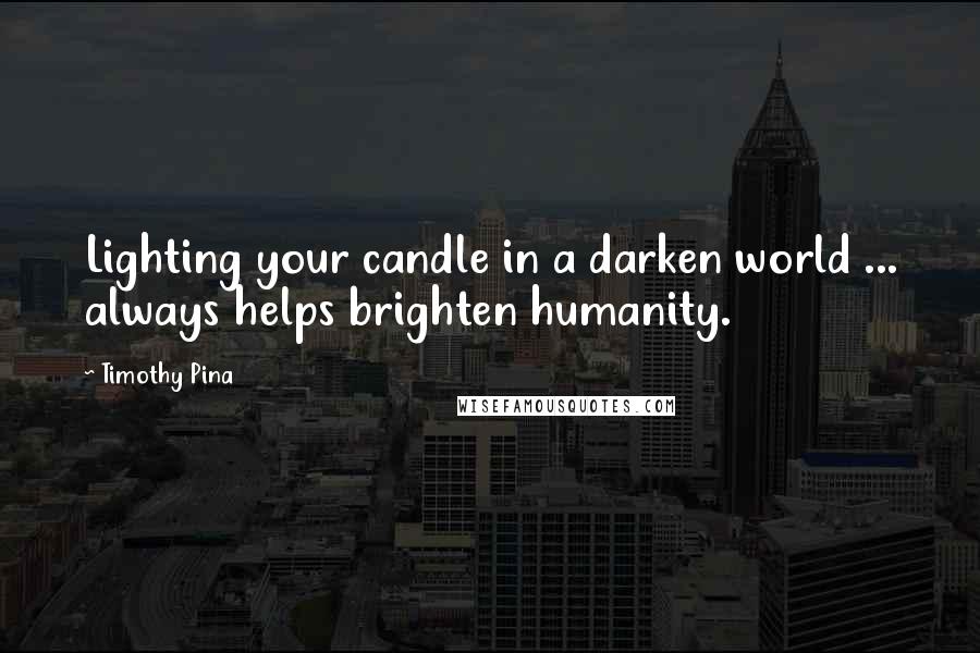 Timothy Pina Quotes: Lighting your candle in a darken world ... always helps brighten humanity.