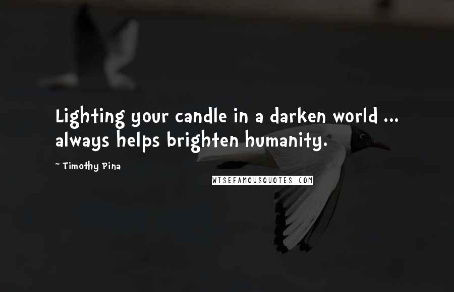 Timothy Pina Quotes: Lighting your candle in a darken world ... always helps brighten humanity.