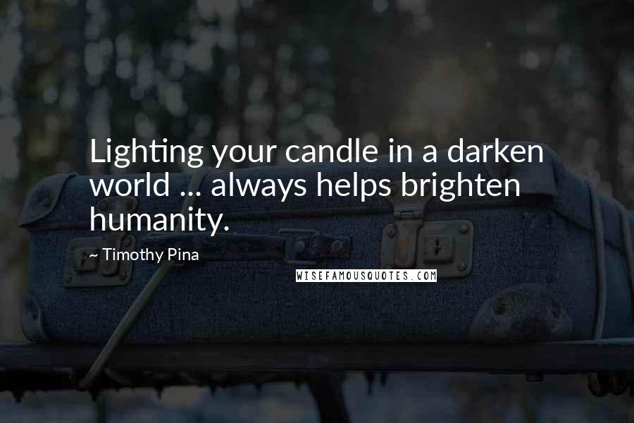 Timothy Pina Quotes: Lighting your candle in a darken world ... always helps brighten humanity.