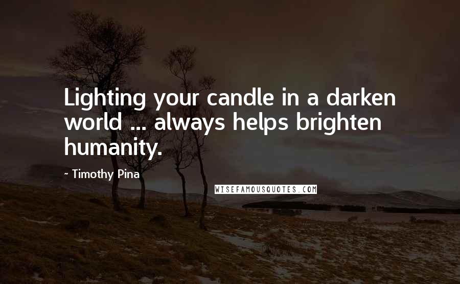 Timothy Pina Quotes: Lighting your candle in a darken world ... always helps brighten humanity.