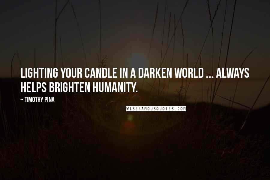 Timothy Pina Quotes: Lighting your candle in a darken world ... always helps brighten humanity.