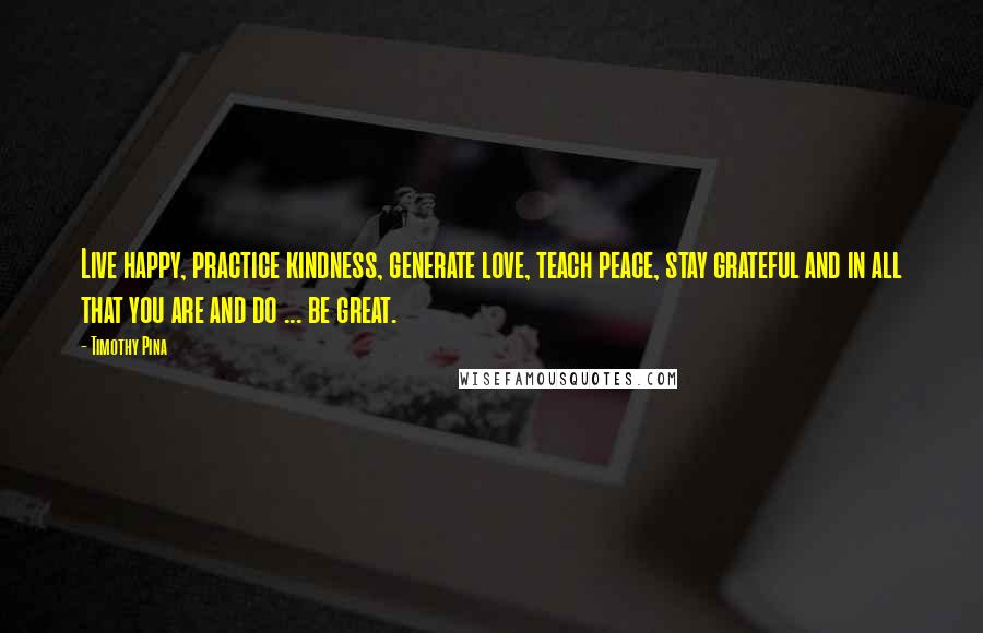 Timothy Pina Quotes: Live happy, practice kindness, generate love, teach peace, stay grateful and in all that you are and do ... be great.