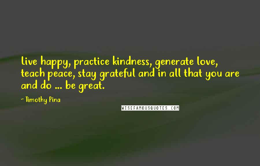 Timothy Pina Quotes: Live happy, practice kindness, generate love, teach peace, stay grateful and in all that you are and do ... be great.