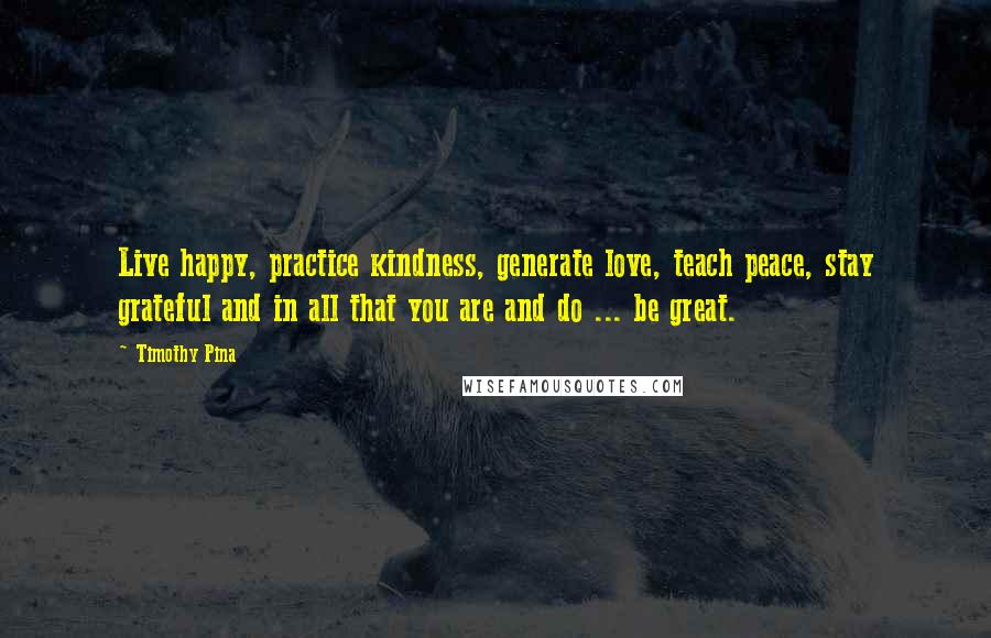 Timothy Pina Quotes: Live happy, practice kindness, generate love, teach peace, stay grateful and in all that you are and do ... be great.