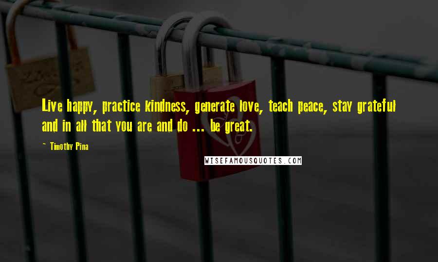 Timothy Pina Quotes: Live happy, practice kindness, generate love, teach peace, stay grateful and in all that you are and do ... be great.