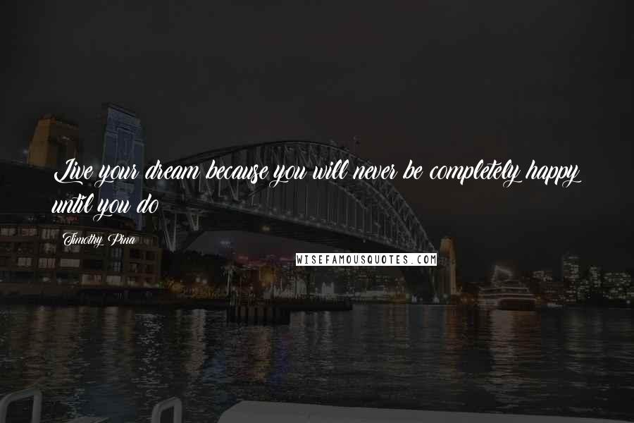 Timothy Pina Quotes: Live your dream because you will never be completely happy until you do!