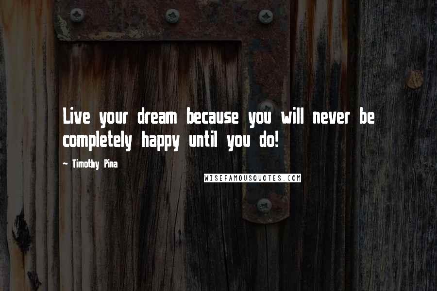 Timothy Pina Quotes: Live your dream because you will never be completely happy until you do!