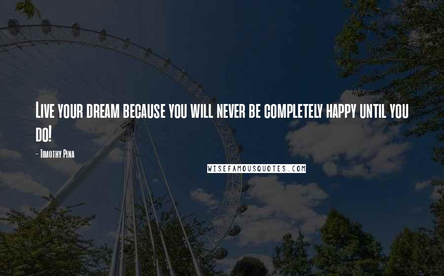 Timothy Pina Quotes: Live your dream because you will never be completely happy until you do!