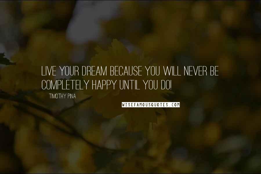Timothy Pina Quotes: Live your dream because you will never be completely happy until you do!