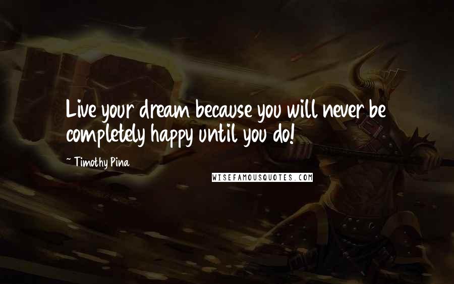Timothy Pina Quotes: Live your dream because you will never be completely happy until you do!