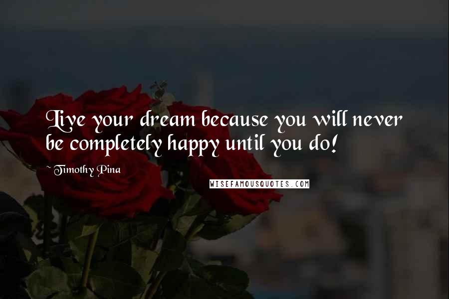 Timothy Pina Quotes: Live your dream because you will never be completely happy until you do!