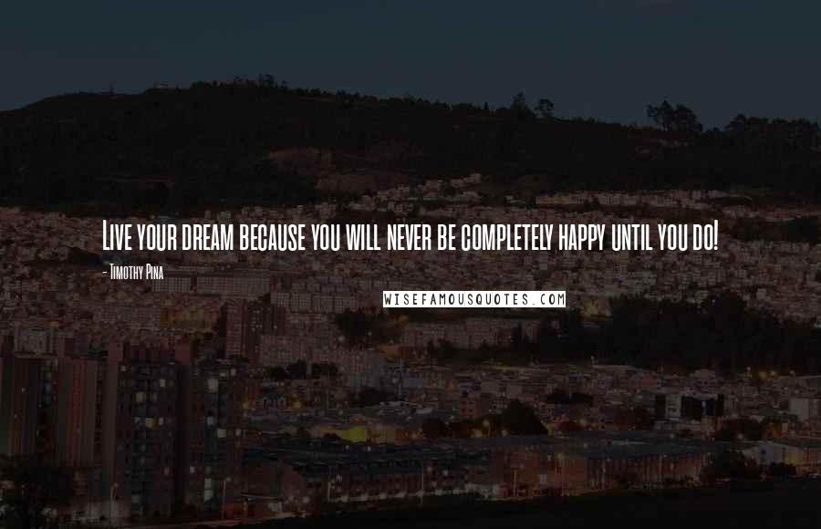 Timothy Pina Quotes: Live your dream because you will never be completely happy until you do!