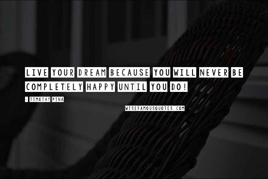 Timothy Pina Quotes: Live your dream because you will never be completely happy until you do!