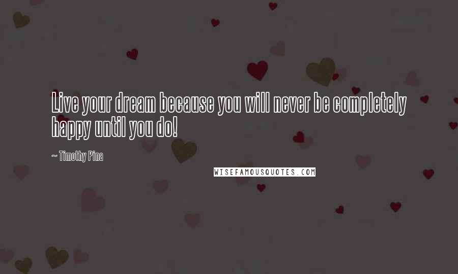 Timothy Pina Quotes: Live your dream because you will never be completely happy until you do!