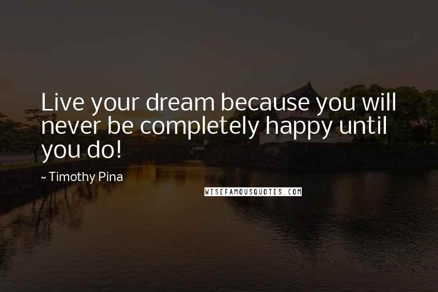 Timothy Pina Quotes: Live your dream because you will never be completely happy until you do!