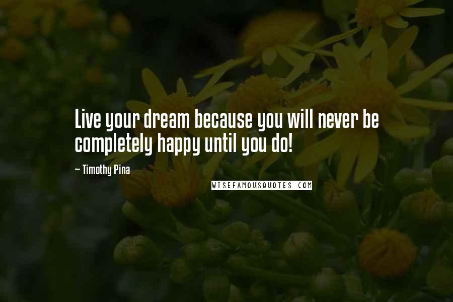 Timothy Pina Quotes: Live your dream because you will never be completely happy until you do!
