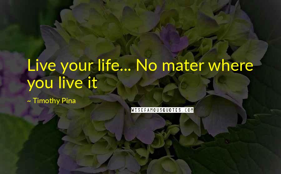 Timothy Pina Quotes: Live your life... No mater where you live it