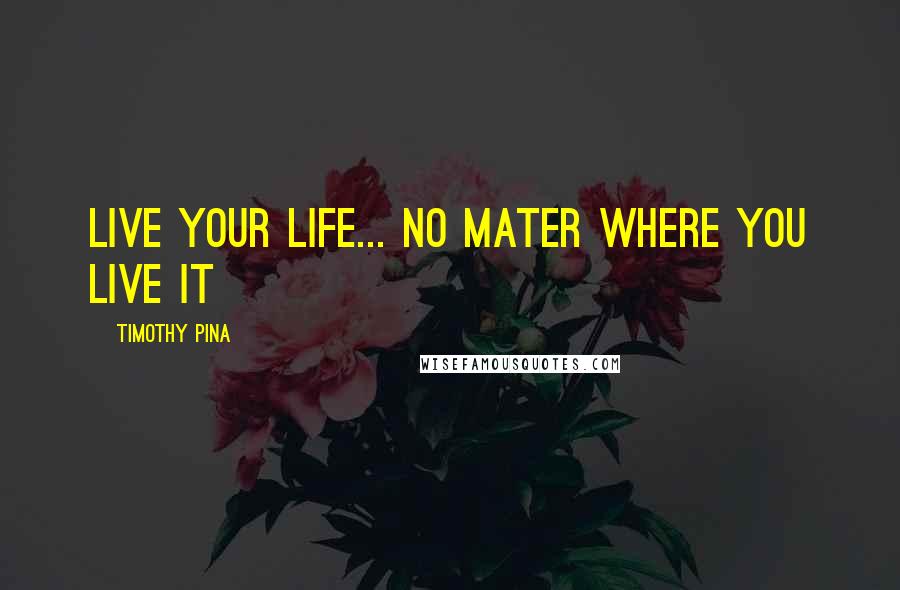 Timothy Pina Quotes: Live your life... No mater where you live it