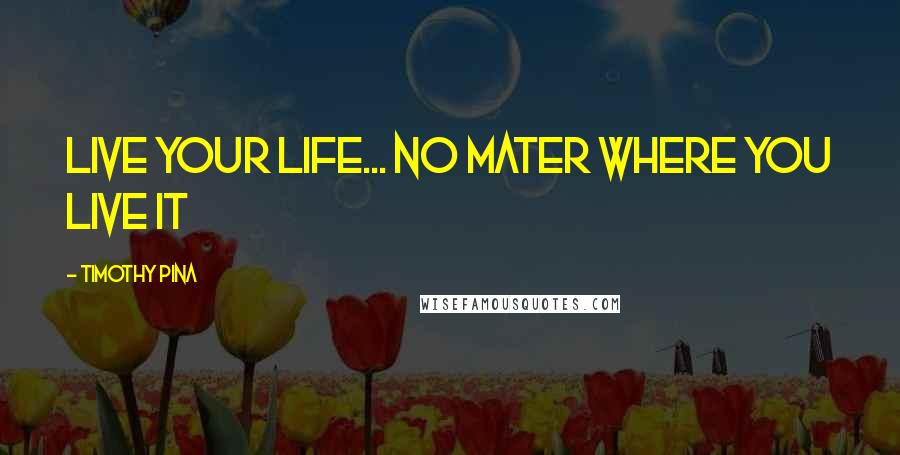 Timothy Pina Quotes: Live your life... No mater where you live it 