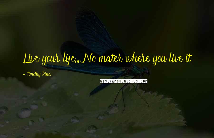Timothy Pina Quotes: Live your life... No mater where you live it 