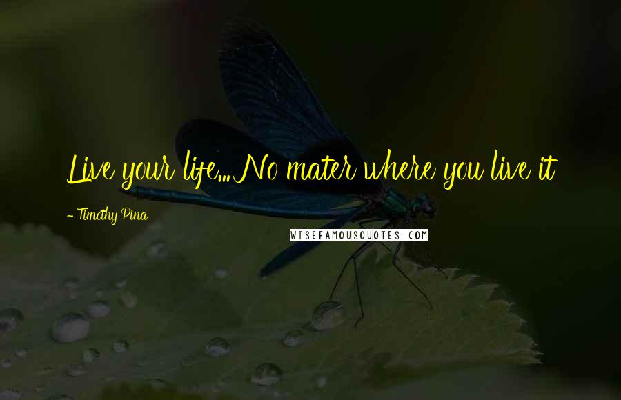 Timothy Pina Quotes: Live your life... No mater where you live it