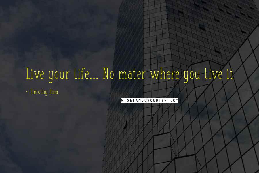 Timothy Pina Quotes: Live your life... No mater where you live it 