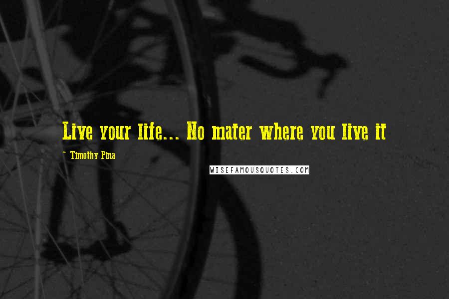 Timothy Pina Quotes: Live your life... No mater where you live it 