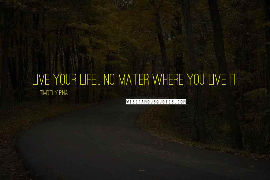 Timothy Pina Quotes: Live your life... No mater where you live it 