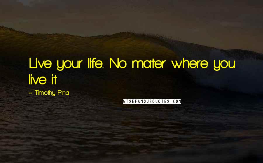 Timothy Pina Quotes: Live your life... No mater where you live it