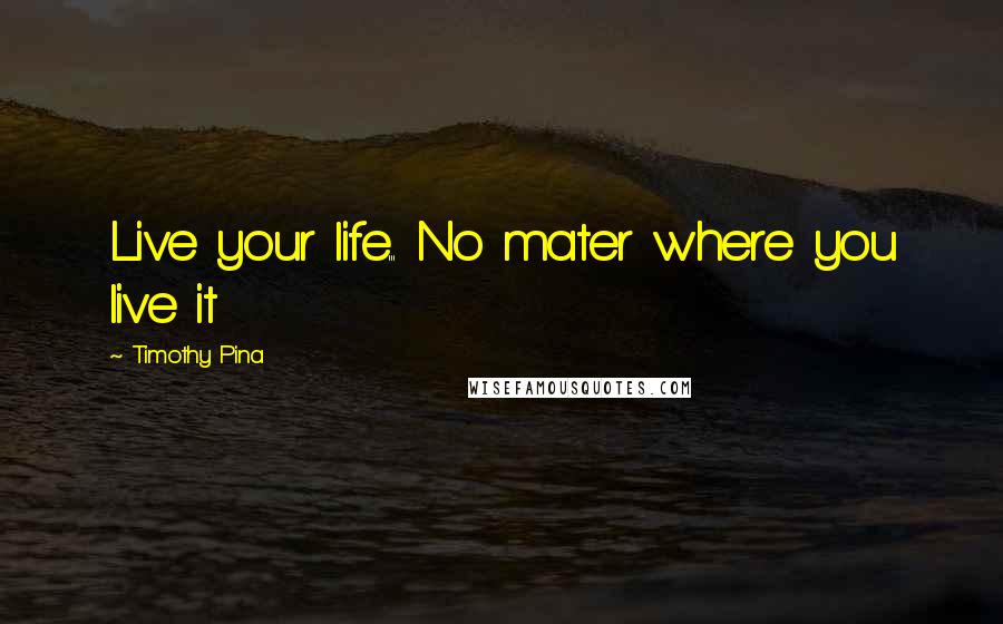 Timothy Pina Quotes: Live your life... No mater where you live it 