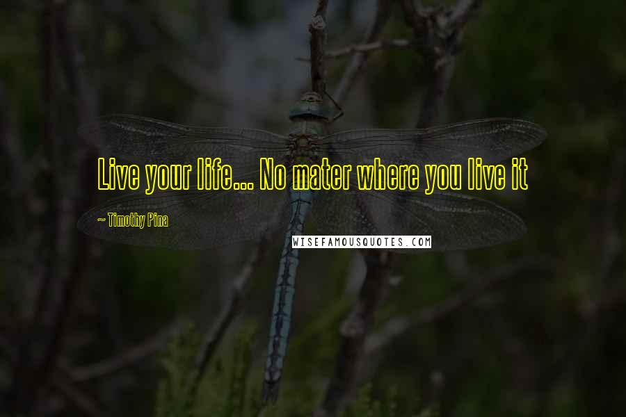 Timothy Pina Quotes: Live your life... No mater where you live it