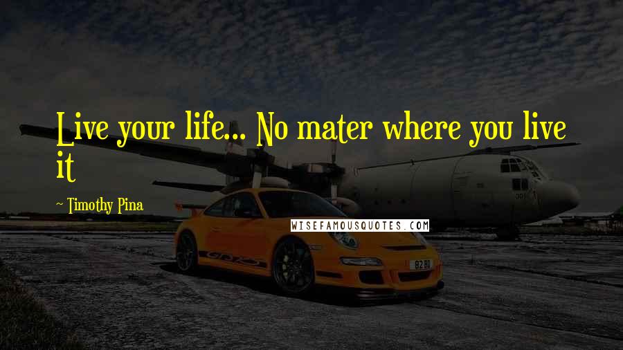Timothy Pina Quotes: Live your life... No mater where you live it