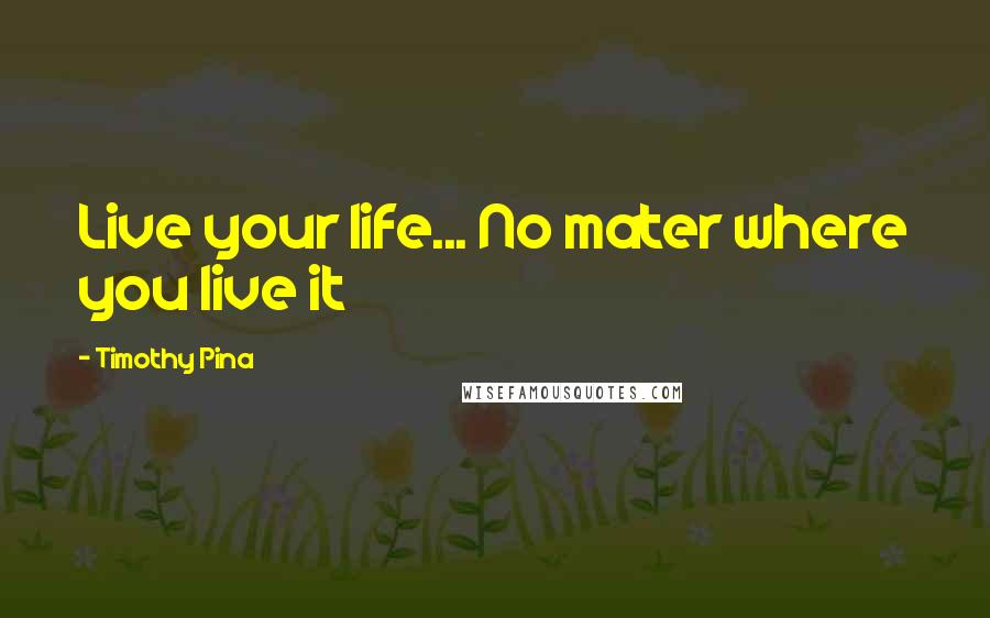 Timothy Pina Quotes: Live your life... No mater where you live it