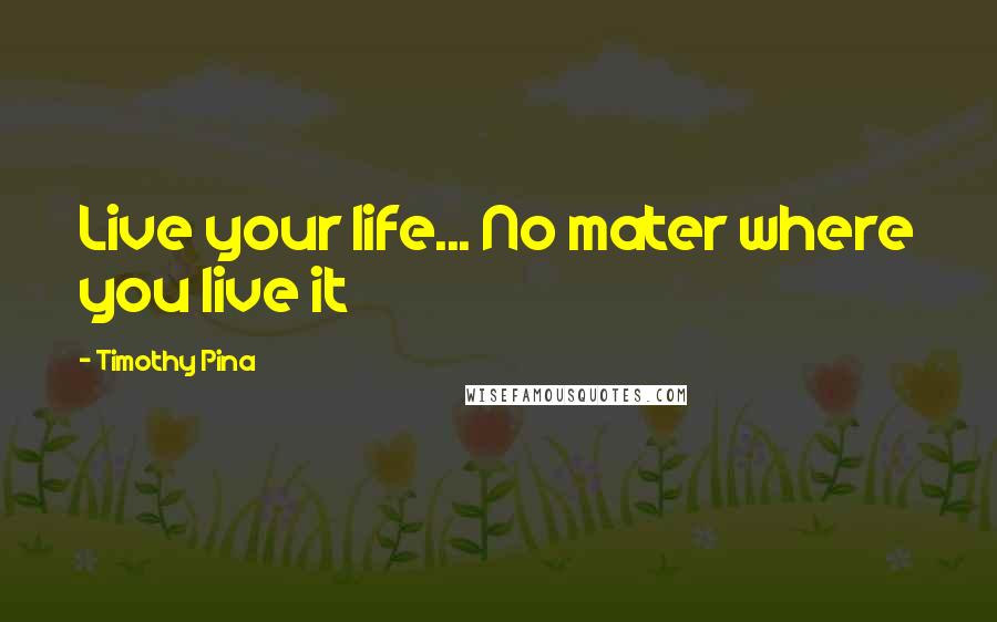 Timothy Pina Quotes: Live your life... No mater where you live it 