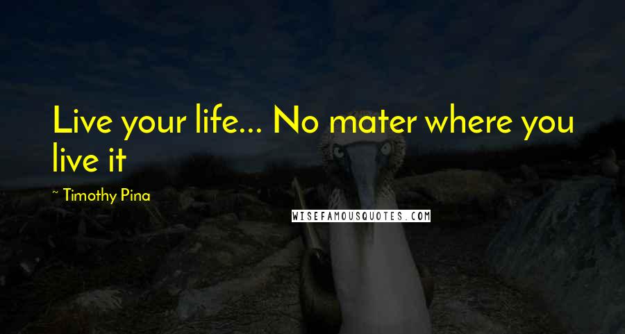 Timothy Pina Quotes: Live your life... No mater where you live it 